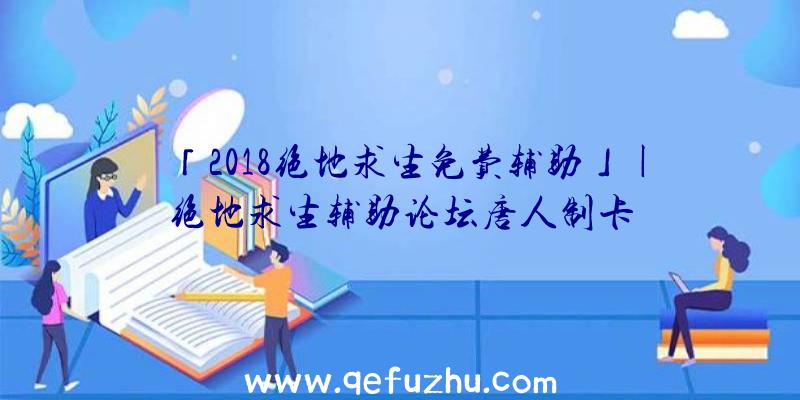 「2018绝地求生免费辅助」|绝地求生辅助论坛唐人制卡